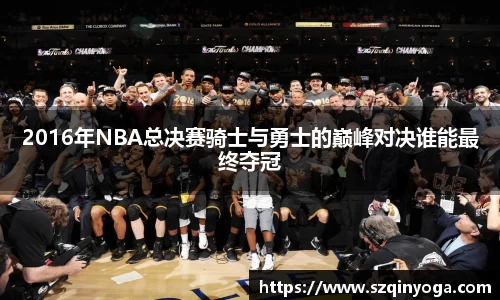 2016年NBA总决赛骑士与勇士的巅峰对决谁能最终夺冠