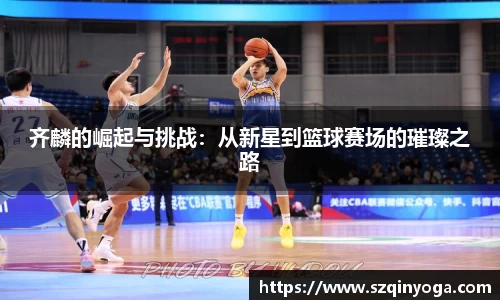 齐麟的崛起与挑战：从新星到篮球赛场的璀璨之路
