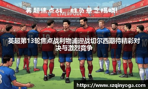 英超第13轮焦点战利物浦迎战切尔西期待精彩对决与激烈竞争