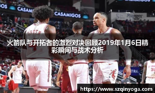 火箭队与开拓者的激烈对决回顾2019年1月6日精彩瞬间与战术分析