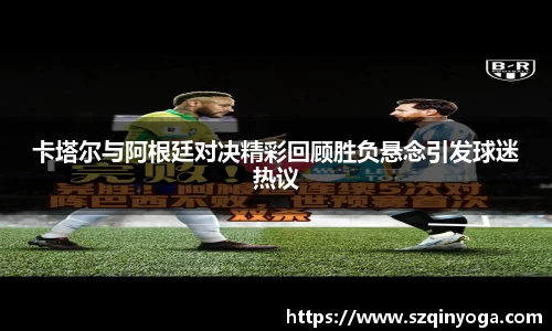 卡塔尔与阿根廷对决精彩回顾胜负悬念引发球迷热议