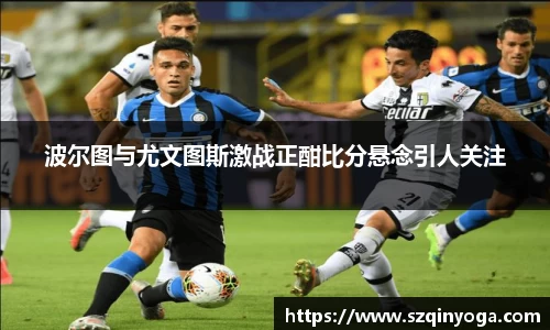 波尔图与尤文图斯激战正酣比分悬念引人关注