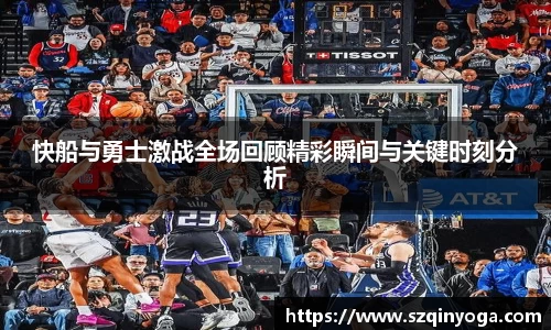 快船与勇士激战全场回顾精彩瞬间与关键时刻分析