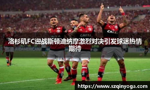 洛杉矶FC迎战斯顿迪纳摩激烈对决引发球迷热情期待