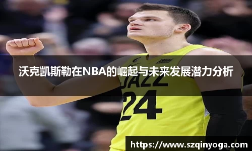沃克凯斯勒在NBA的崛起与未来发展潜力分析