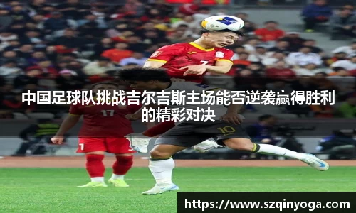 中国足球队挑战吉尔吉斯主场能否逆袭赢得胜利的精彩对决