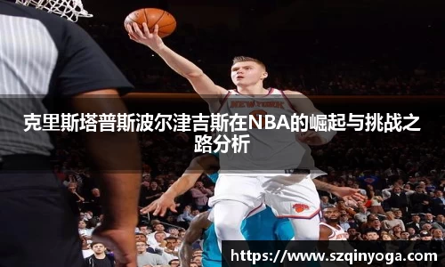 克里斯塔普斯波尔津吉斯在NBA的崛起与挑战之路分析