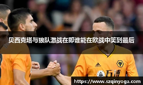 贝西克塔与狼队激战在即谁能在欧战中笑到最后