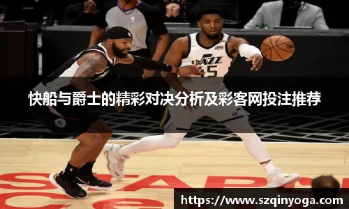快船与爵士的精彩对决分析及彩客网投注推荐