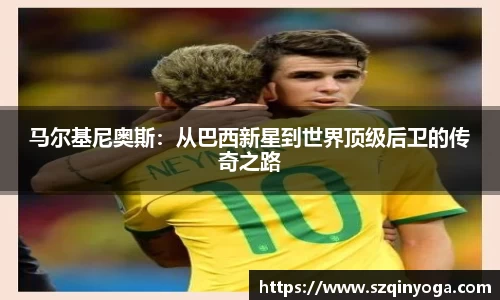 马尔基尼奥斯：从巴西新星到世界顶级后卫的传奇之路